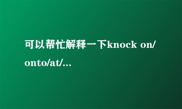 可以帮忙解释一下knock on/onto/at/off/over/down吗？