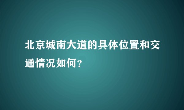 北京城南大道的具体位置和交通情况如何？