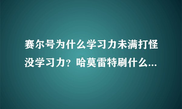 赛尔号为什么学习力未满打怪没学习力？哈莫雷特刷什么好？哈莫雷特什么性格好？