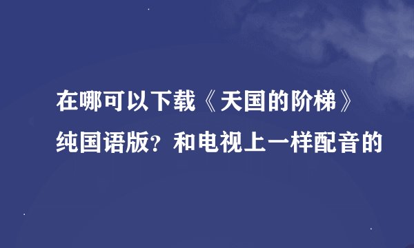 在哪可以下载《天国的阶梯》纯国语版？和电视上一样配音的