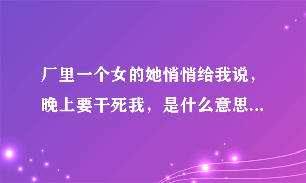 厂里一个女的她悄悄给我说，晚上要干死我，是什么意思，吓得我不敢去上班