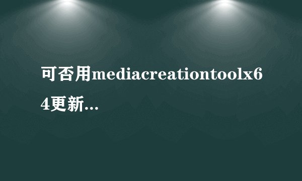 可否用mediacreationtoolx64更新win10
