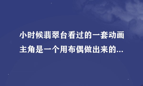 小时候翡翠台看过的一套动画主角是一个用布偶做出来的勇者和一男一女一起冒险不知为什么过了20年后再有结