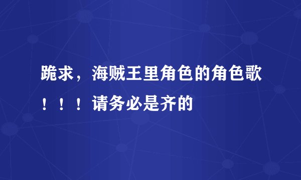 跪求，海贼王里角色的角色歌！！！请务必是齐的