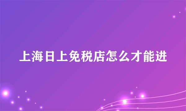 上海日上免税店怎么才能进