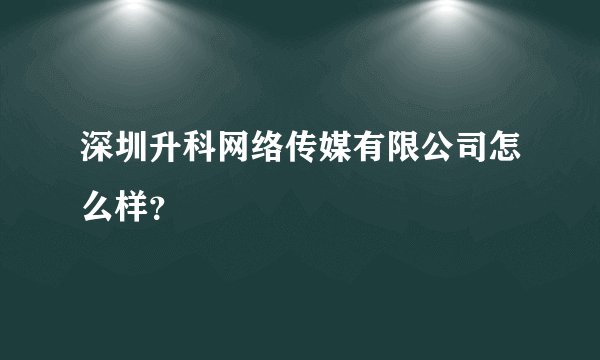 深圳升科网络传媒有限公司怎么样？