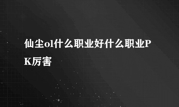 仙尘ol什么职业好什么职业PK厉害