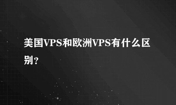 美国VPS和欧洲VPS有什么区别？