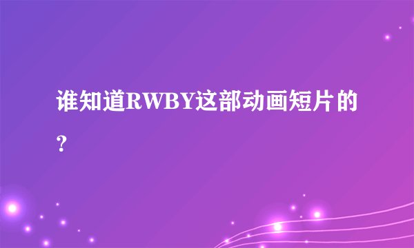 谁知道RWBY这部动画短片的？