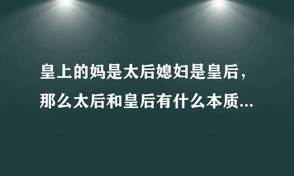 皇上的妈是太后媳妇是皇后，那么太后和皇后有什么本质上的区别是什么？