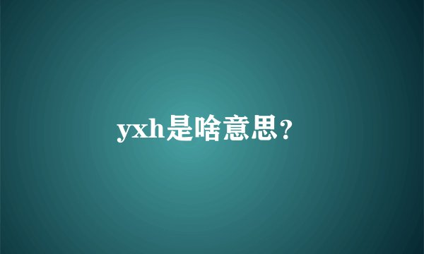 yxh是啥意思？