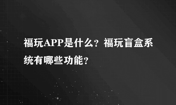 福玩APP是什么？福玩盲盒系统有哪些功能？