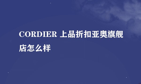 CORDIER 上品折扣亚奥旗舰店怎么样