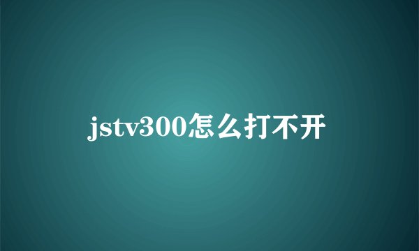 jstv300怎么打不开