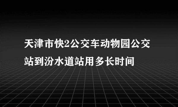 天津市快2公交车动物园公交站到汾水道站用多长时间