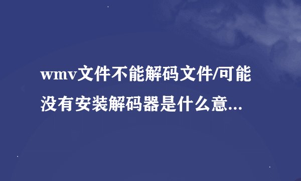 wmv文件不能解码文件/可能没有安装解码器是什么意思啊 怎么解决