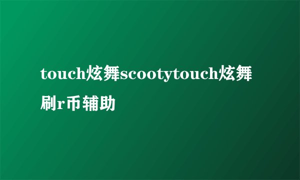 touch炫舞scootytouch炫舞刷r币辅助