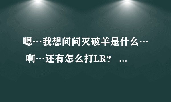 嗯…我想问问灭破羊是什么… 啊…还有怎么打LR？ 还有冰法 。暗牧和戒律牧的都说说看吧，谢谢。