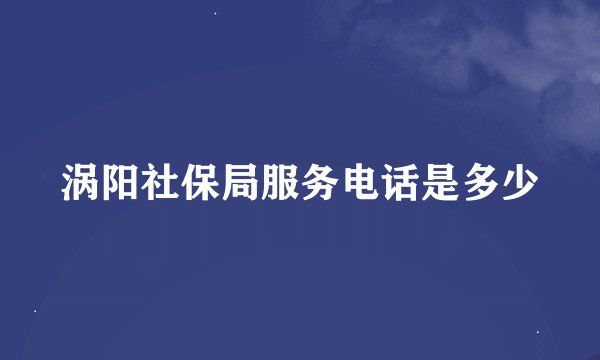 涡阳社保局服务电话是多少