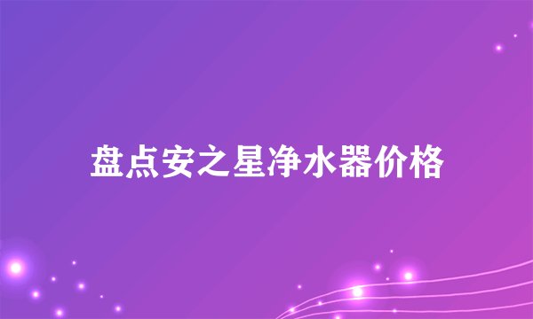 盘点安之星净水器价格