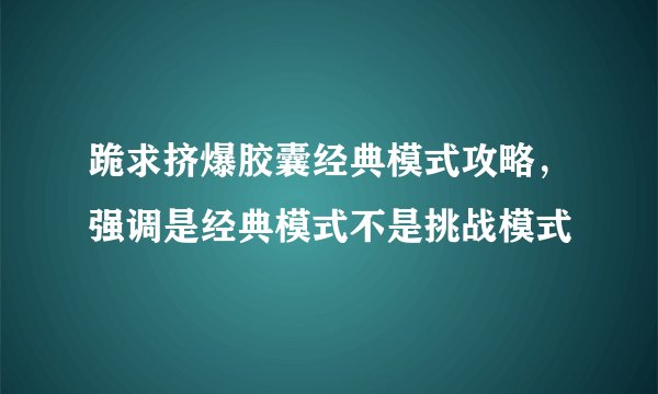 跪求挤爆胶囊经典模式攻略，强调是经典模式不是挑战模式