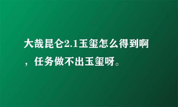大哉昆仑2.1玉玺怎么得到啊，任务做不出玉玺呀。