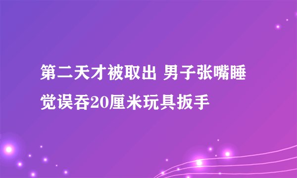 第二天才被取出 男子张嘴睡觉误吞20厘米玩具扳手