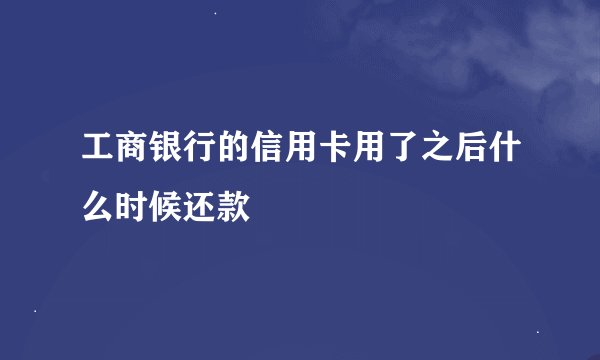 工商银行的信用卡用了之后什么时候还款