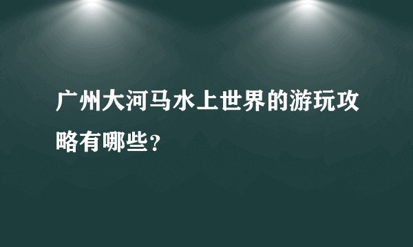 广州大河马水上世界的游玩攻略有哪些？