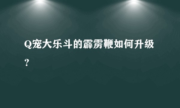 Q宠大乐斗的霹雳鞭如何升级？