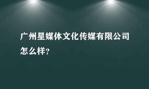 广州星媒体文化传媒有限公司怎么样？