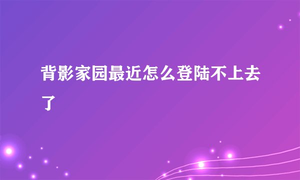 背影家园最近怎么登陆不上去了