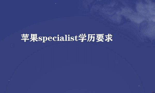 苹果specialist学历要求