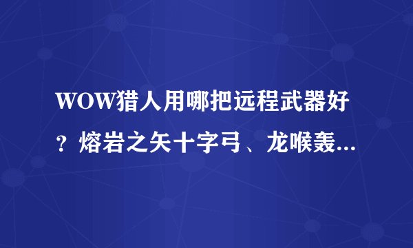 WOW猎人用哪把远程武器好？熔岩之矢十字弓、龙喉轰击火炮、风行者战弓。