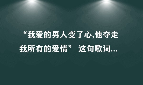 “我爱的男人变了心,他夺走我所有的爱情” 这句歌词的歌名是什么?