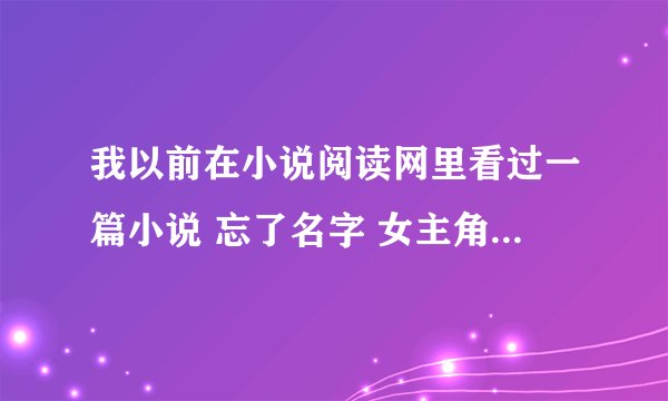 我以前在小说阅读网里看过一篇小说 忘了名字 女主角为了给钱母亲看病把自己卖给一个外国人当情妇