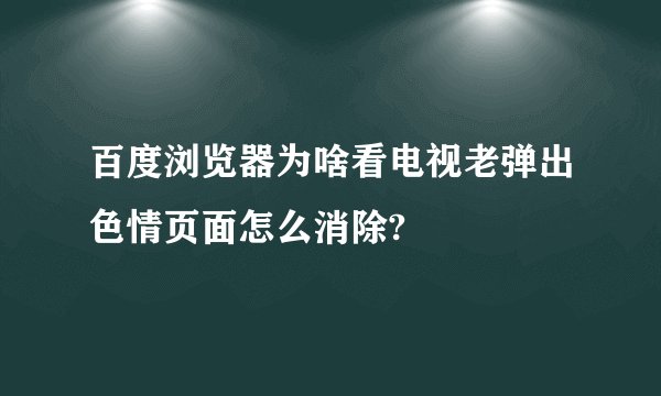 百度浏览器为啥看电视老弹出色情页面怎么消除?