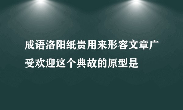 成语洛阳纸贵用来形容文章广受欢迎这个典故的原型是
