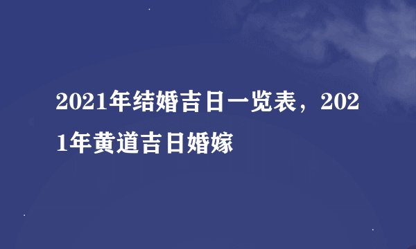2021年结婚吉日一览表，2021年黄道吉日婚嫁