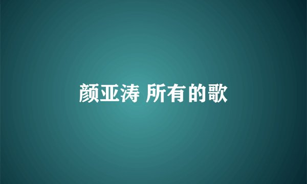 颜亚涛 所有的歌