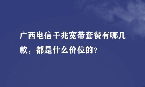 广西电信千兆宽带套餐有哪几款，都是什么价位的？