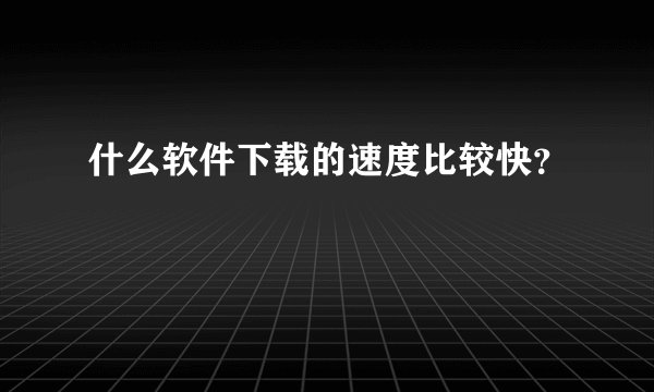 什么软件下载的速度比较快？