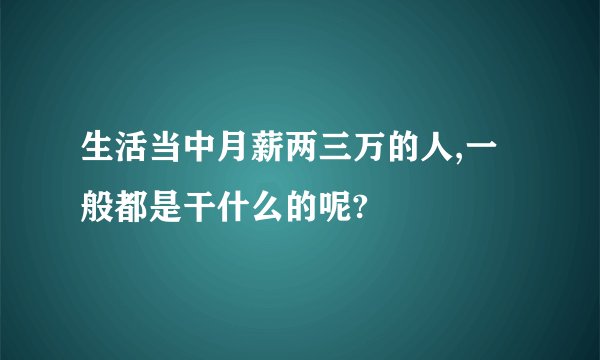生活当中月薪两三万的人,一般都是干什么的呢?