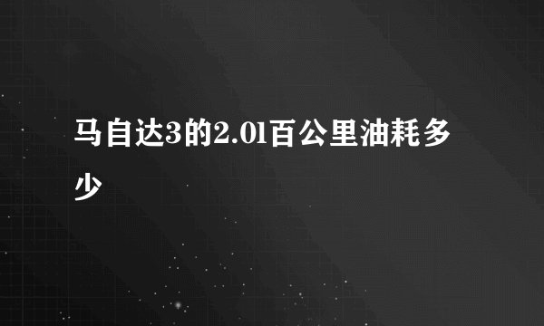 马自达3的2.0l百公里油耗多少