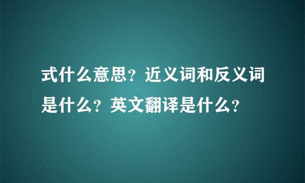 式什么意思？近义词和反义词是什么？英文翻译是什么？