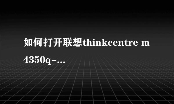如何打开联想thinkcentre m4350q-b009
