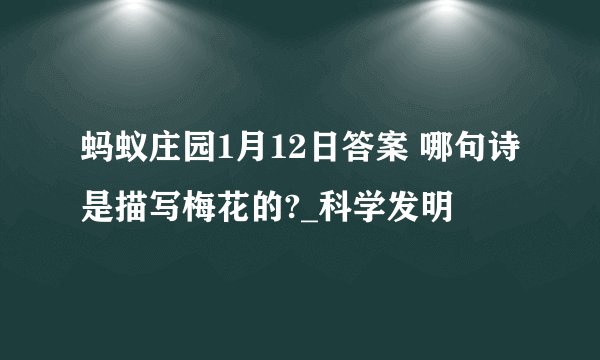 蚂蚁庄园1月12日答案 哪句诗是描写梅花的?_科学发明