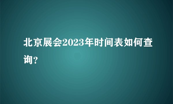 北京展会2023年时间表如何查询？