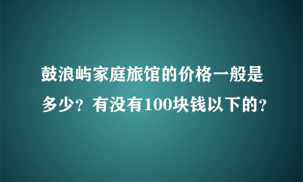 鼓浪屿家庭旅馆的价格一般是多少？有没有100块钱以下的？