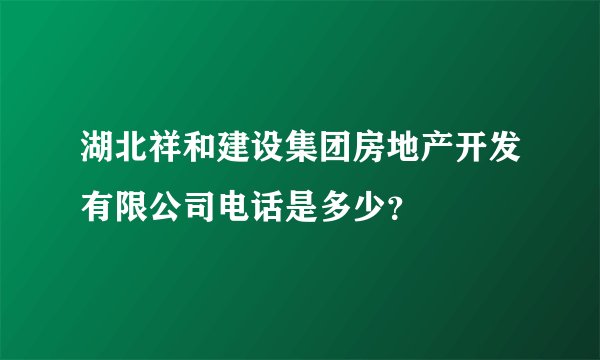 湖北祥和建设集团房地产开发有限公司电话是多少？